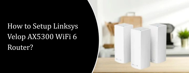 How to Setup Linksys Velop AX5300 WiFi 6 Router?